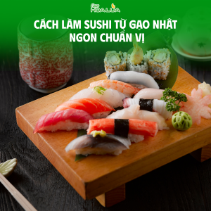 Cách làm sushi từ gạo Nhật (gạo Japonica) ngon chuẩn vị